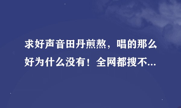 求好声音田丹煎熬，唱的那么好为什么没有！全网都搜不到，海选视频里也没有这是什么情况？