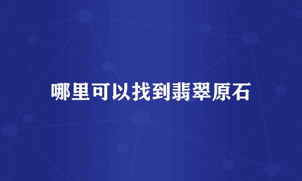 哪里可以找到翡翠原石