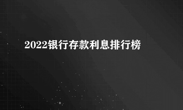 2022银行存款利息排行榜