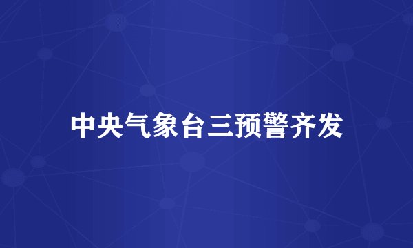 中央气象台三预警齐发