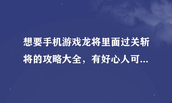 想要手机游戏龙将里面过关斩将的攻略大全，有好心人可以给我吗？谢谢了！