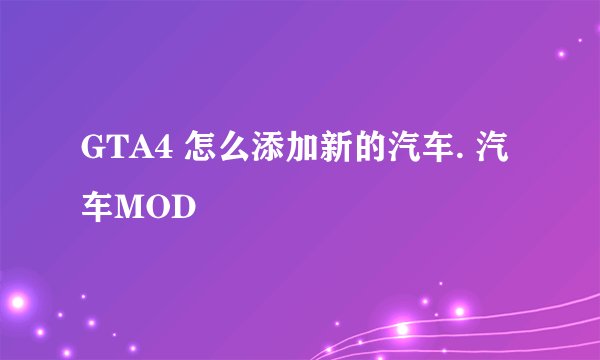 GTA4 怎么添加新的汽车. 汽车MOD