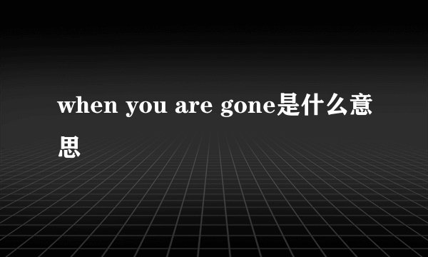 when you are gone是什么意思