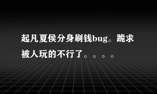 起凡夏侯分身刷钱bug。跪求被人玩的不行了。。。。