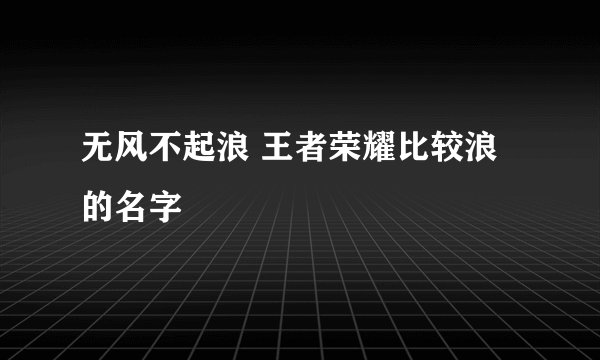 无风不起浪 王者荣耀比较浪的名字