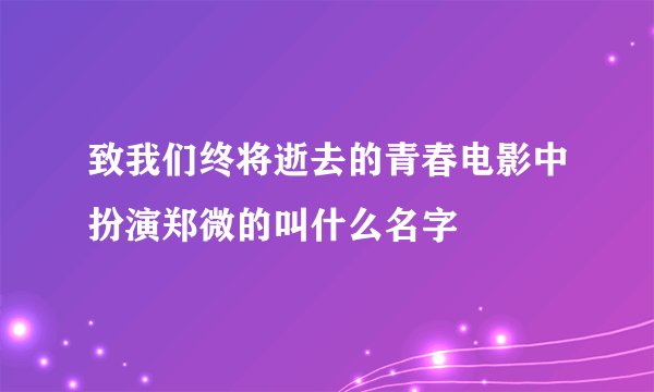 致我们终将逝去的青春电影中扮演郑微的叫什么名字