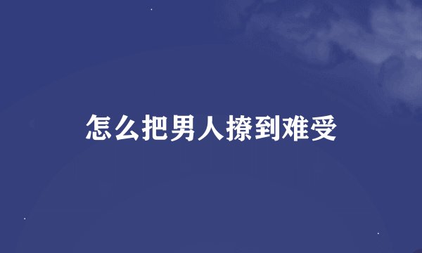 怎么把男人撩到难受