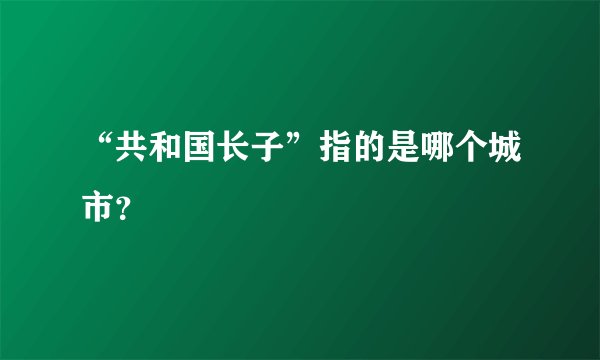 “共和国长子”指的是哪个城市？