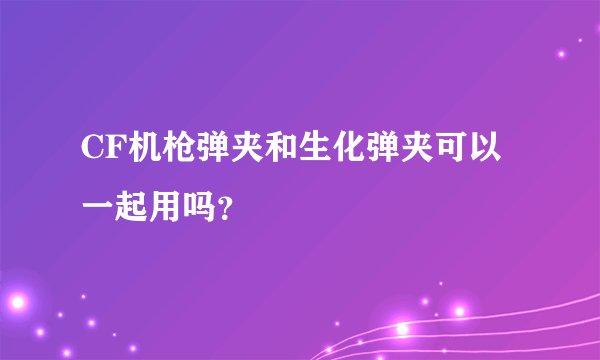 CF机枪弹夹和生化弹夹可以一起用吗？