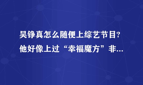吴铮真怎么随便上综艺节目?他好像上过“幸福魔方”非你莫属、非诚勿扰。她怎么能随便上呢？我咋上不去呢？