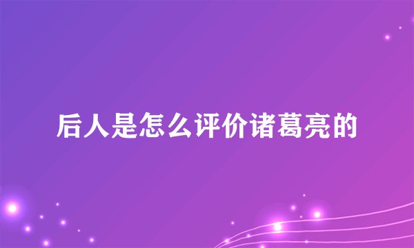 后人是怎么评价诸葛亮的