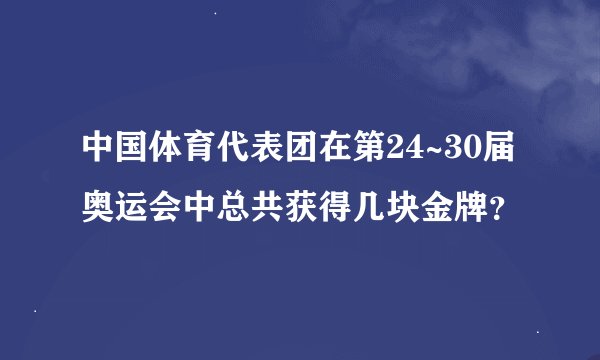 中国体育代表团在第24~30届奥运会中总共获得几块金牌？