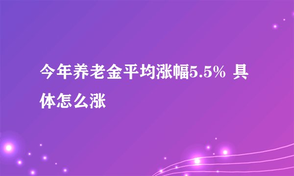 今年养老金平均涨幅5.5% 具体怎么涨
