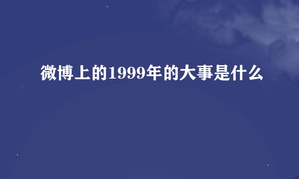微博上的1999年的大事是什么
