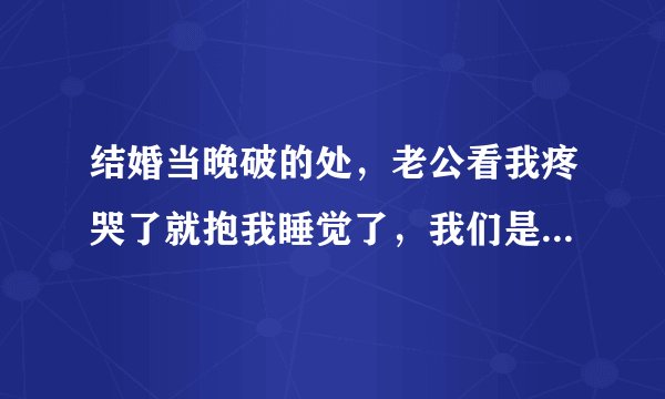结婚当晚破的处，老公看我疼哭了就抱我睡觉了，我们是相亲认识并没有什么感情？