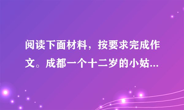 阅读下面材料，按要求完成作文。成都一个十二岁的小姑娘，因为身为环卫工人的母亲生病，只能替母亲去扫大