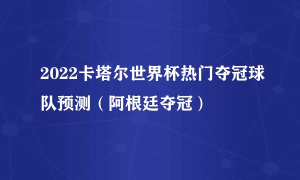 2022卡塔尔世界杯热门夺冠球队预测（阿根廷夺冠）