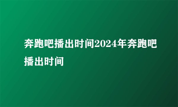 奔跑吧播出时间2024年奔跑吧播出时间