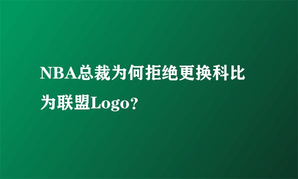 NBA总裁为何拒绝更换科比为联盟Logo？