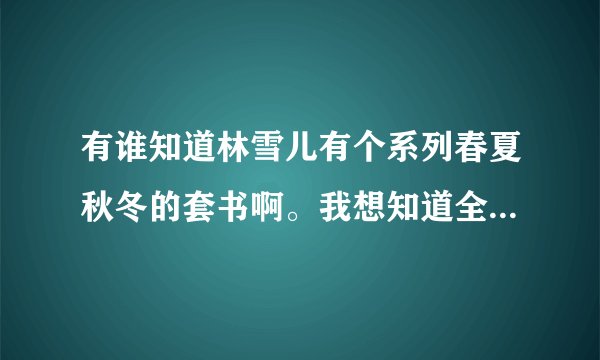 有谁知道林雪儿有个系列春夏秋冬的套书啊。我想知道全称是什么。有的话发下我邮箱哦。510966012@qq.com