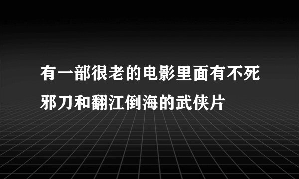 有一部很老的电影里面有不死邪刀和翻江倒海的武侠片