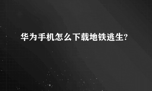 华为手机怎么下载地铁逃生?