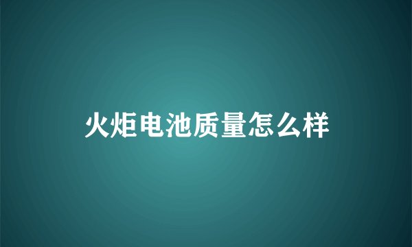 火炬电池质量怎么样