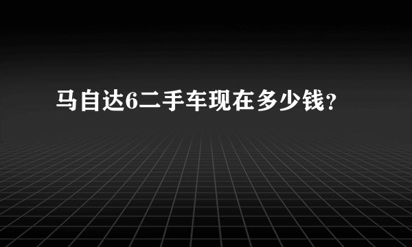 马自达6二手车现在多少钱？