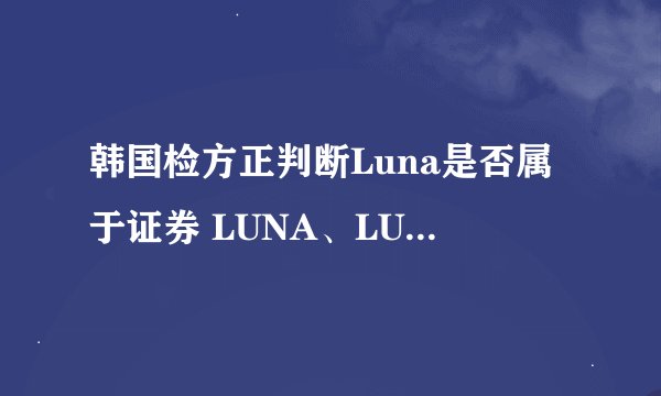 韩国检方正判断Luna是否属于证券 LUNA、LUNC价格双双暴跌