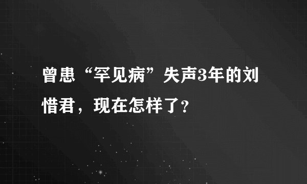 曾患“罕见病”失声3年的刘惜君，现在怎样了？