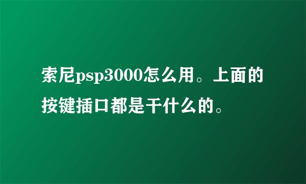 索尼psp3000怎么用。上面的按键插口都是干什么的。