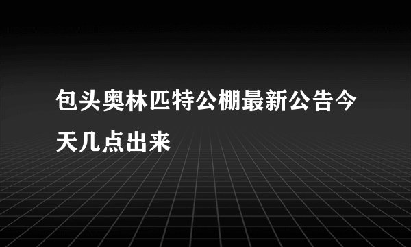 包头奥林匹特公棚最新公告今天几点出来