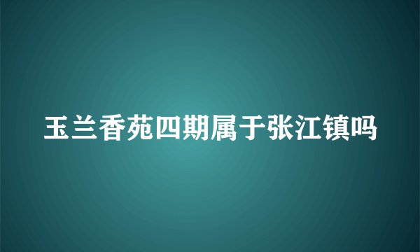 玉兰香苑四期属于张江镇吗