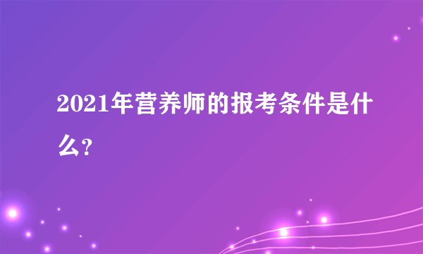 2021年营养师的报考条件是什么？