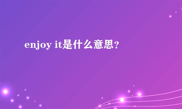 enjoy it是什么意思？