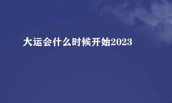大运会什么时候开始2023