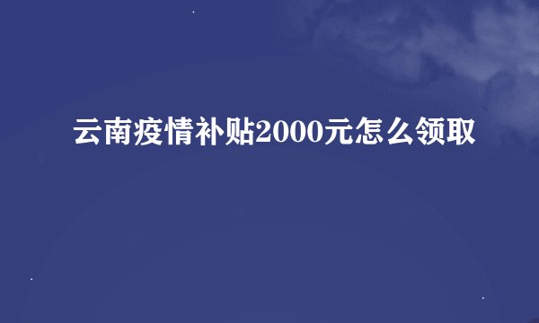 云南疫情补贴2000元怎么领取