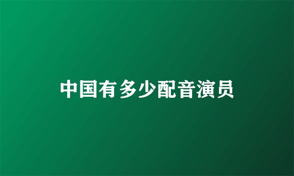 中国有多少配音演员