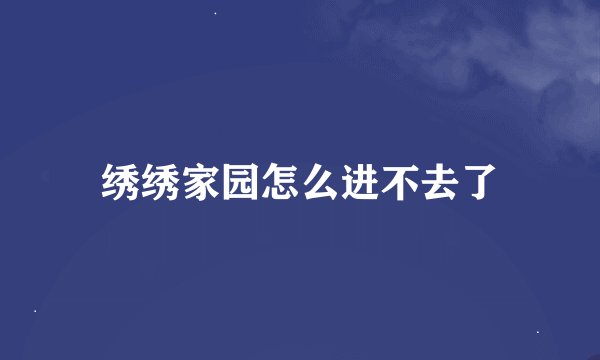 绣绣家园怎么进不去了