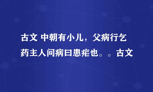 古文 中朝有小儿，父病行乞药主人问病曰患疟也。。古文