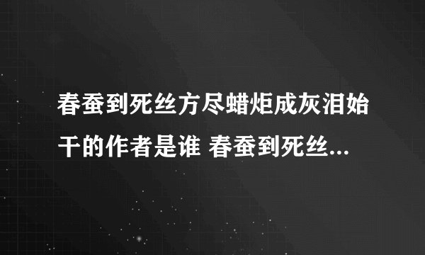 春蚕到死丝方尽蜡炬成灰泪始干的作者是谁 春蚕到死丝方尽的作者是谁