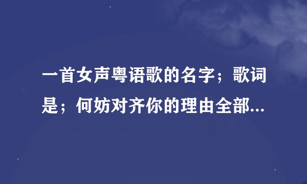 一首女声粤语歌的名字；歌词是；何妨对齐你的理由全部也不要求心里明白是不想自救可纯属为你已拖手！