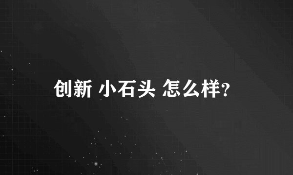 创新 小石头 怎么样？