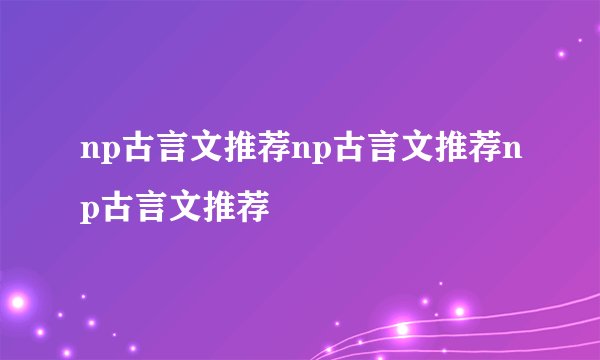 np古言文推荐np古言文推荐np古言文推荐