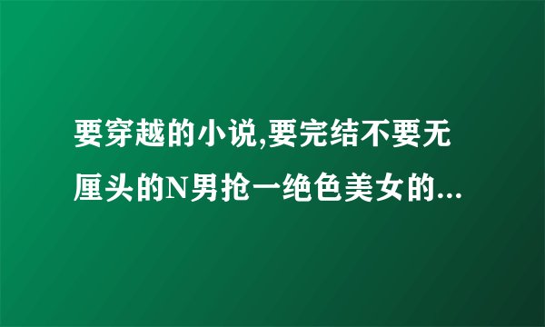 要穿越的小说,要完结不要无厘头的N男抢一绝色美女的无聊故事,要有点曲折,呵呵,谢谢啦....