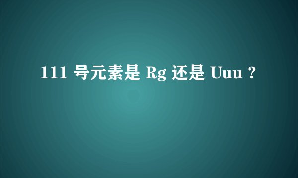 111 号元素是 Rg 还是 Uuu ?