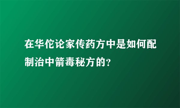 在华佗论家传药方中是如何配制治中箭毒秘方的？