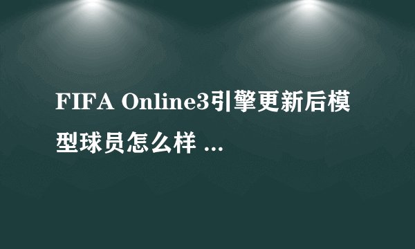 FIFA Online3引擎更新后模型球员怎么样 新引擎下什么球员好用