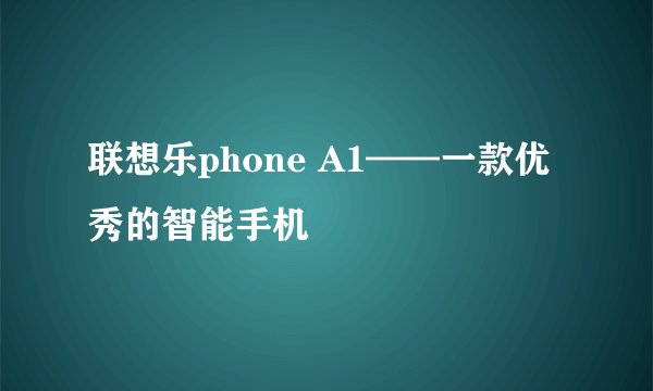 联想乐phone A1——一款优秀的智能手机