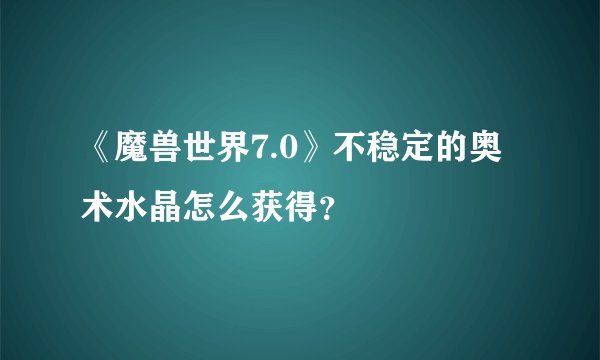 《魔兽世界7.0》不稳定的奥术水晶怎么获得？
